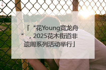 “花Young竞龙舟”，2025花木街道非遗周系列活动举行