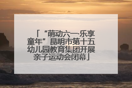 “萌动六一·乐享童年”昆明市第十五幼儿园教育集团开展亲子运动会闭幕