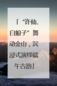 “许仙、白娘子”舞动金山，沉浸式演绎端午古韵