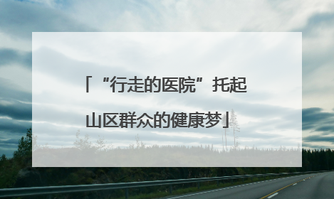 “行走的医院”托起山区群众的健康梦