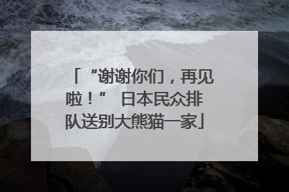“谢谢你们，再见啦！” 日本民众排队送别大熊猫一家