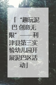 “趣玩泥巴 创意无限”——利津县第三实验幼儿园开展泥巴区活动