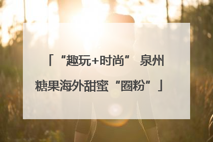 “趣玩+时尚” 泉州糖果海外甜蜜“圈粉”