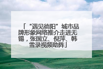 “遇见德阳”城市品牌形象网络推介走进无锡，张国立、倪萍、韩雪录视频助阵