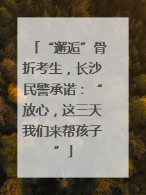 “邂逅”骨折考生，长沙民警承诺：“放心，这三天我们来帮孩子”