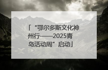 “鄂尔多斯文化神州行——2025青岛活动周”启动