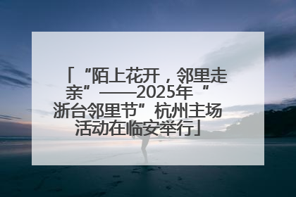 “陌上花开，邻里走亲”——2025年“浙台邻里节”杭州主场活动在临安举行