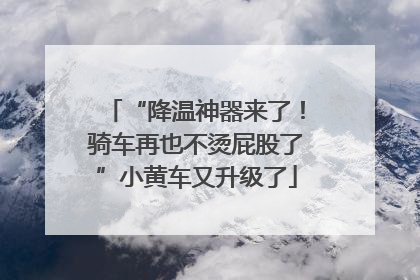 “降温神器来了！骑车再也不烫屁股了”小黄车又升级了