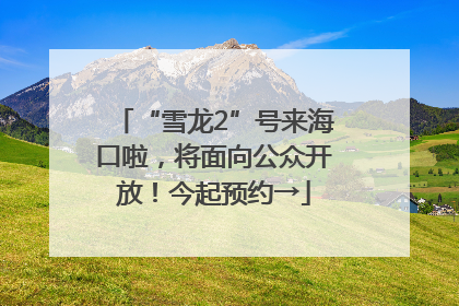 “雪龙2”号来海口啦，将面向公众开放！今起预约→