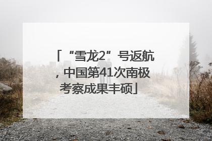 “雪龙2”号返航，中国第41次南极考察成果丰硕
