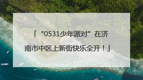 “0531少年派对”在济南市中区上新街快乐全开！