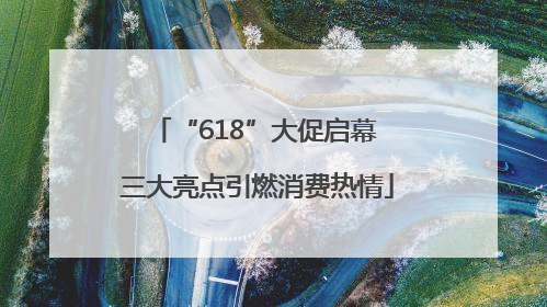 “618”大促启幕 三大亮点引燃消费热情