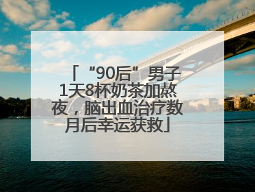 “90后”男子1天8杯奶茶加熬夜，脑出血治疗数月后幸运获救