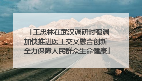 王忠林在武汉调研时强调 加快推进医工交叉融合创新 全力保障人民群众生命健康