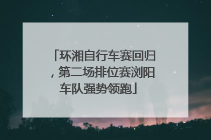 环湘自行车赛回归，第二场排位赛浏阳车队强势领跑