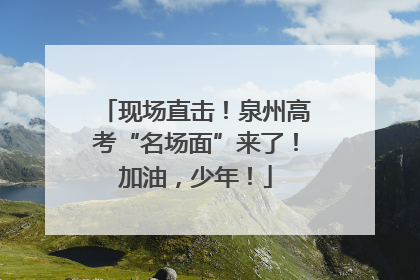 现场直击！泉州高考“名场面”来了！加油，少年！