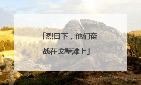烈日下，他们奋战在戈壁滩上