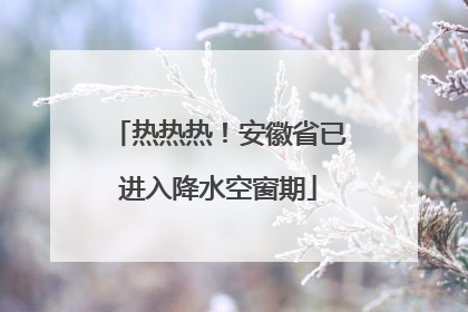 热热热！安徽省已进入降水空窗期