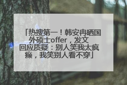 热搜第一！韩安冉晒国外硕士offer，发文回应质疑：别人笑我太疯癫，我笑别人看不穿