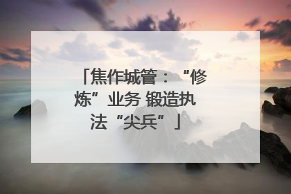 焦作城管：“修炼”业务 锻造执法“尖兵”