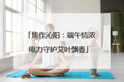 焦作沁阳：端午情浓 电力守护艾叶飘香