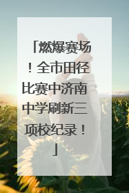 燃爆赛场！全市田径比赛中济南中学刷新三项校纪录！
