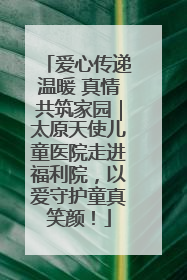 爱心传递温暖 真情共筑家园｜太原天使儿童医院走进福利院，以爱守护童真笑颜！