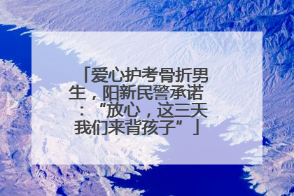 爱心护考骨折男生，阳新民警承诺：“放心，这三天我们来背孩子”