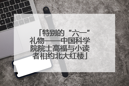 特别的“六一”礼物——中国科学院院士高福与小读者相约北大红楼