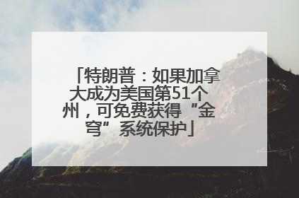 特朗普：如果加拿大成为美国第51个州，可免费获得“金穹”系统保护