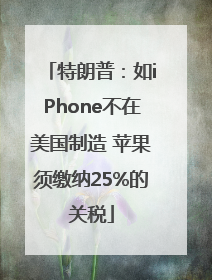 特朗普：如iPhone不在美国制造 苹果须缴纳25%的关税
