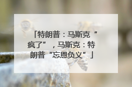 特朗普：马斯克“疯了”，马斯克：特朗普“忘恩负义”