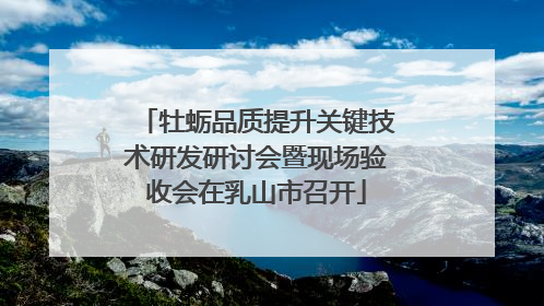 牡蛎品质提升关键技术研发研讨会暨现场验收会在乳山市召开
