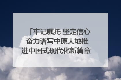 牢记嘱托 坚定信心 奋力谱写中原大地推进中国式现代化新篇章（六）河南绘就“行走河南·读懂中国”新画卷丨牢记嘱托谱新篇