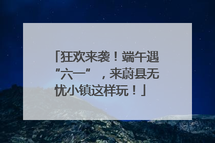 狂欢来袭！端午遇“六一”，来蔚县无忧小镇这样玩！