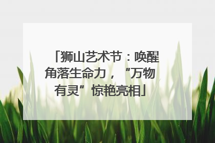 狮山艺术节：唤醒角落生命力，“万物有灵”惊艳亮相