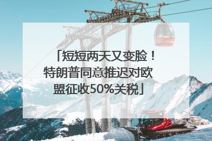 短短两天又变脸！特朗普同意推迟对欧盟征收50%关税