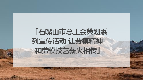 石嘴山市总工会策划系列宣传活动 让劳模精神和劳模技艺薪火相传