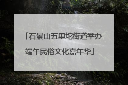石景山五里坨街道举办端午民俗文化嘉年华