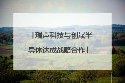瑞声科技与创晟半导体达成战略合作