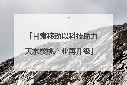 甘肃移动以科技助力天水樱桃产业再升级