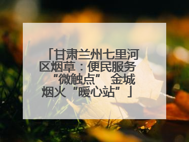 甘肃兰州七里河区烟草：便民服务“微触点” 金城烟火“暖心站”