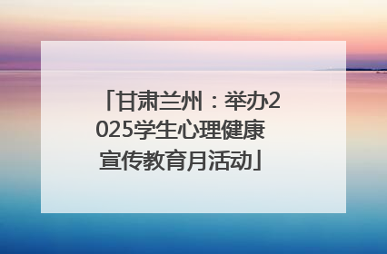 甘肃兰州：举办2025学生心理健康宣传教育月活动