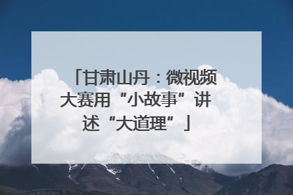 甘肃山丹：微视频大赛用“小故事”讲述“大道理”