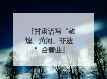 甘肃谱写“敦煌、黄河、非遗”合奏曲