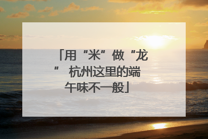 用“米”做“龙” 杭州这里的端午味不一般