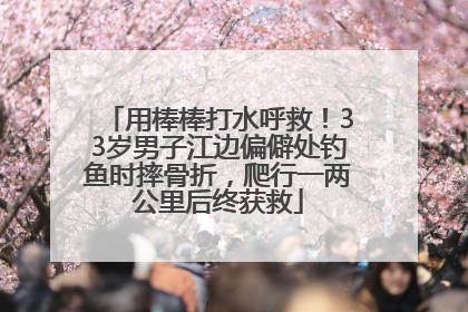 用棒棒打水呼救！33岁男子江边偏僻处钓鱼时摔骨折，爬行一两公里后终获救