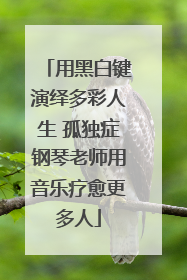 用黑白键演绎多彩人生 孤独症钢琴老师用音乐疗愈更多人