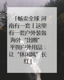 畅卖全球 河南有一套丨这里有一套户外装备海外“出圈” 平舆户外用品：让“休闲风”长红