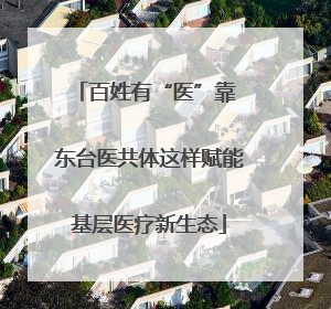 百姓有“医”靠 东台医共体这样赋能基层医疗新生态